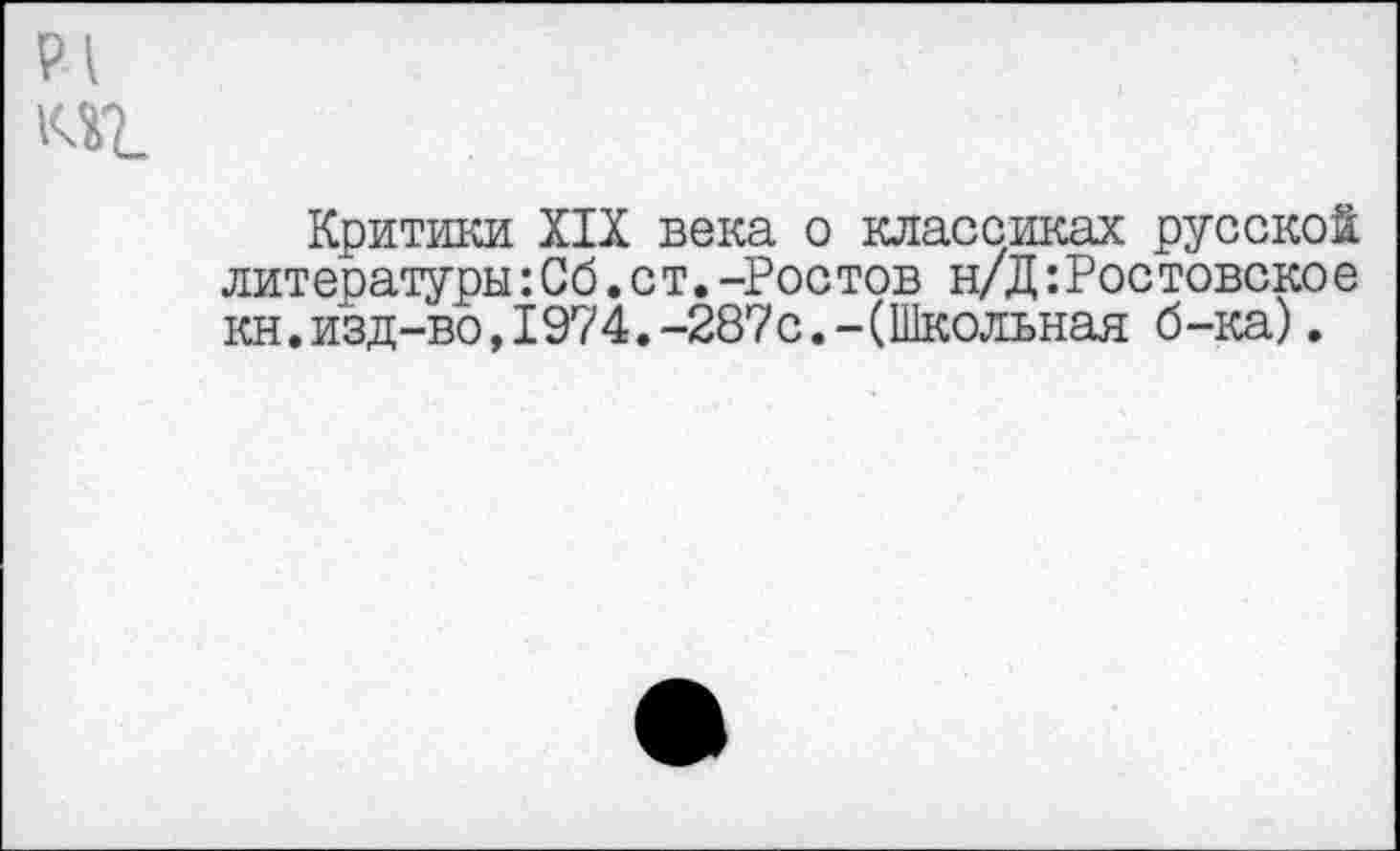 ﻿Р1
Критики XIX века о классиках русской литературы:Сб.ст.-Ростов н/Д:Ростовское кн.изд-во,1974.-287с.-(Школьная б-ка).